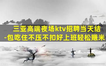 三亚高端夜场ktv招聘当天结-包吃住不压不扣好上班轻松赚米